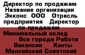 Директор по продажам › Название организации ­ Экконс, ООО › Отрасль предприятия ­ Директор по продажам › Минимальный оклад ­ 120 000 - Все города Работа » Вакансии   . Ханты-Мансийский,Советский г.